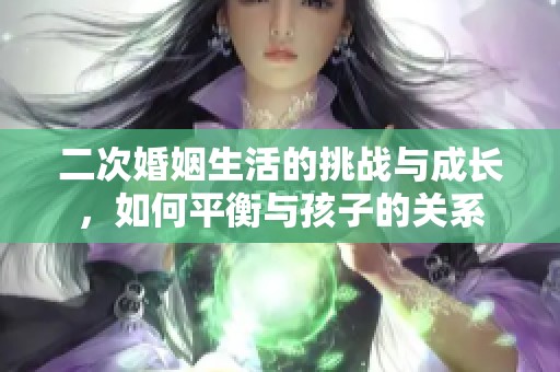 二次婚姻生活的挑战与成长，如何平衡与孩子的关系