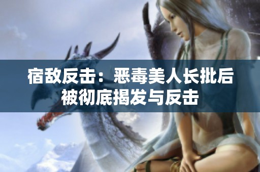 宿敌反击：恶毒美人长批后被彻底揭发与反击