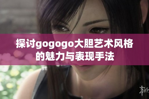 探讨gogogo大胆艺术风格的魅力与表现手法