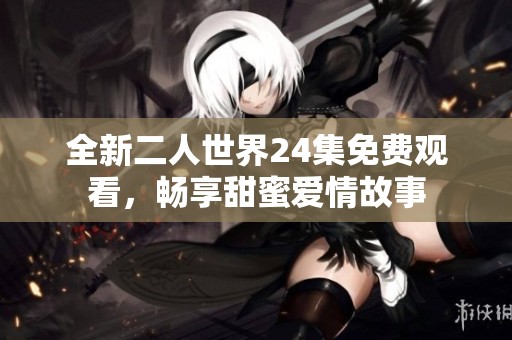 全新二人世界24集免费观看，畅享甜蜜爱情故事