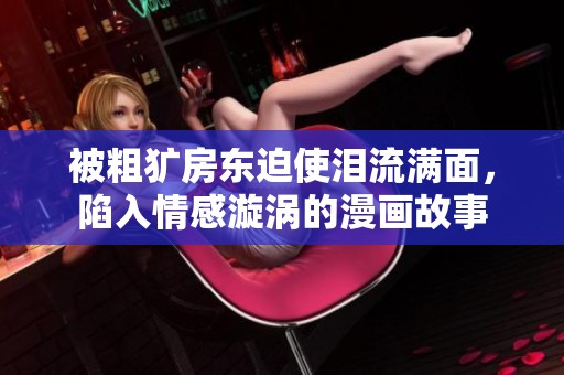 被粗犷房东迫使泪流满面，陷入情感漩涡的漫画故事