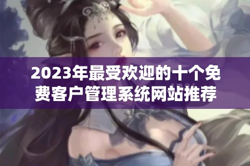 2023年最受欢迎的十个免费客户管理系统网站推荐