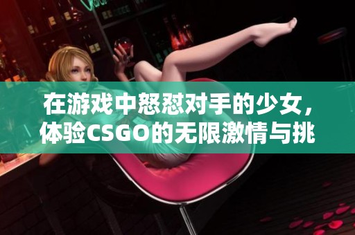 在游戏中怒怼对手的少女，体验CSGO的无限激情与挑战