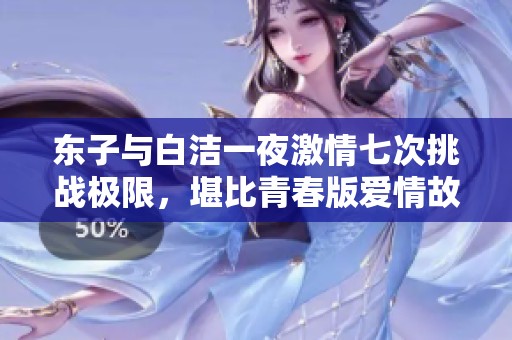 东子与白洁一夜激情七次挑战极限，堪比青春版爱情故事
