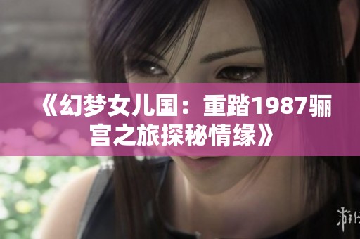 《幻梦女儿国：重踏1987骊宫之旅探秘情缘》