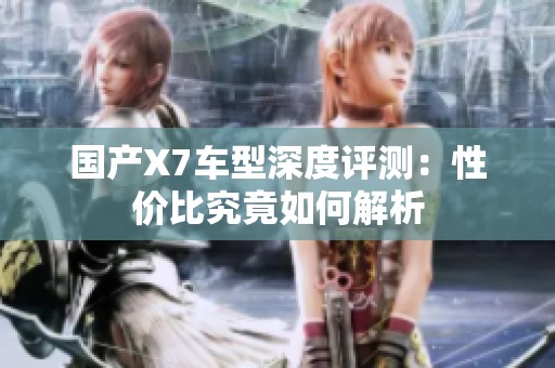 国产X7车型深度评测：性价比究竟如何解析