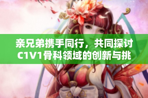 亲兄弟携手同行，共同探讨C1V1骨科领域的创新与挑战