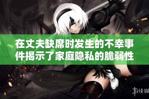 在丈夫缺席时发生的不幸事件揭示了家庭隐私的脆弱性