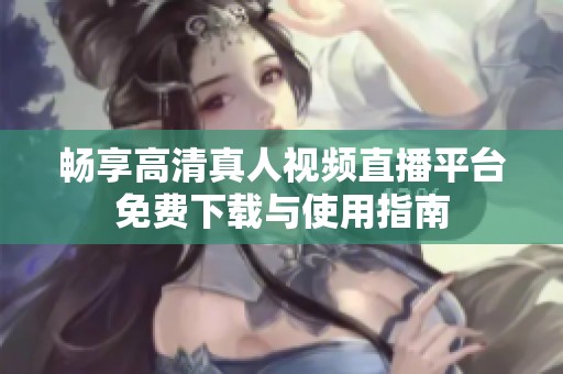 畅享高清真人视频直播平台免费下载与使用指南