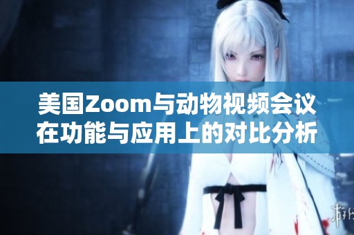 美国Zoom与动物视频会议在功能与应用上的对比分析