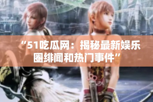 “51吃瓜网：揭秘最新娱乐圈绯闻和热门事件”