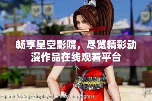 畅享星空影院，尽览精彩动漫作品在线观看平台