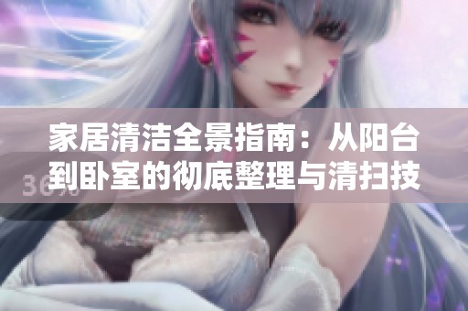 家居清洁全景指南：从阳台到卧室的彻底整理与清扫技巧