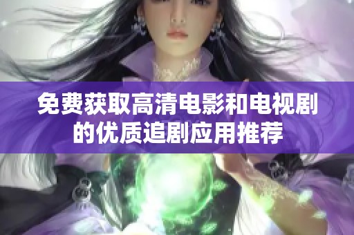 免费获取高清电影和电视剧的优质追剧应用推荐