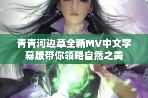 青青河边草全新MV中文字幕版带你领略自然之美