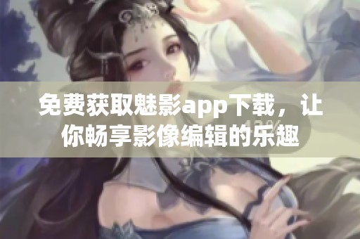 免费获取魅影app下载，让你畅享影像编辑的乐趣
