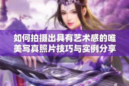 如何拍摄出具有艺术感的唯美写真照片技巧与实例分享