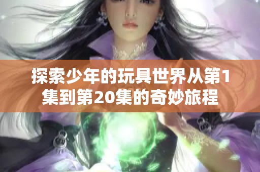 探索少年的玩具世界从第1集到第20集的奇妙旅程