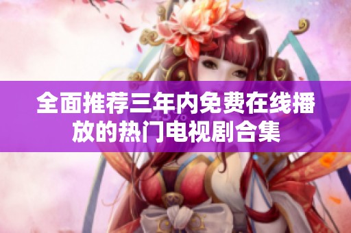 全面推荐三年内免费在线播放的热门电视剧合集