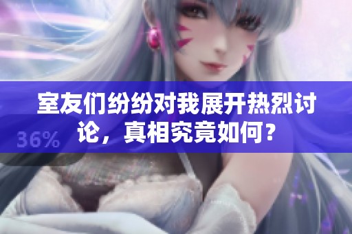 室友们纷纷对我展开热烈讨论，真相究竟如何？