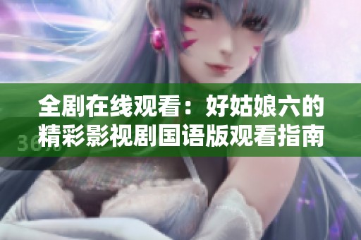 全剧在线观看：好姑娘六的精彩影视剧国语版观看指南