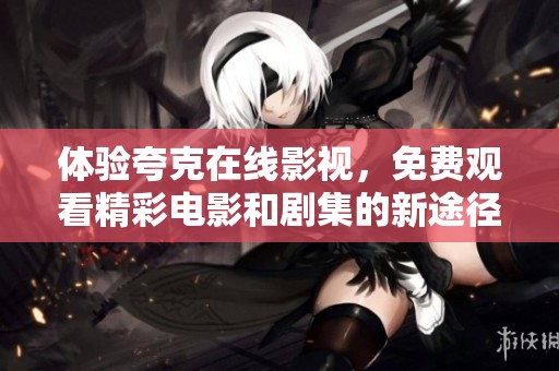 体验夸克在线影视，免费观看精彩电影和剧集的新途径