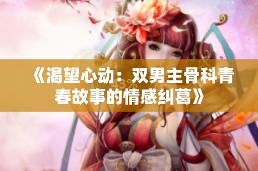 《渴望心动：双男主骨科青春故事的情感纠葛》