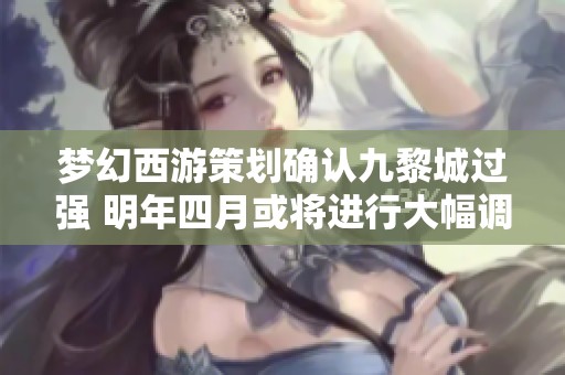 梦幻西游策划确认九黎城过强 明年四月或将进行大幅调整