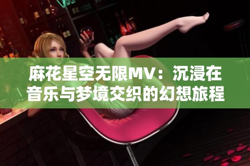 麻花星空无限MV：沉浸在音乐与梦境交织的幻想旅程中