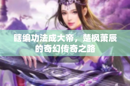 瞎编功法成大帝，楚枫萧辰的奇幻传奇之路