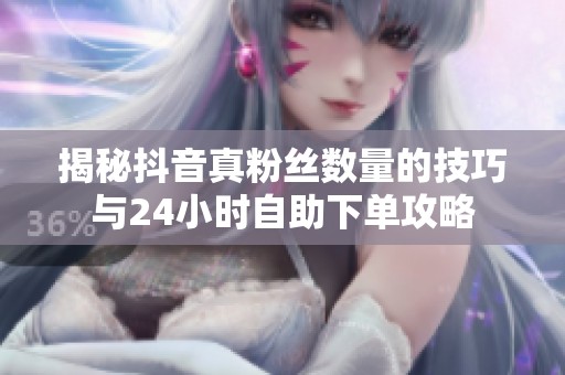 揭秘抖音真粉丝数量的技巧与24小时自助下单攻略