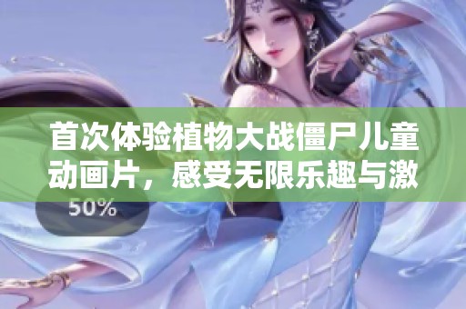 首次体验植物大战僵尸儿童动画片，感受无限乐趣与激动心情