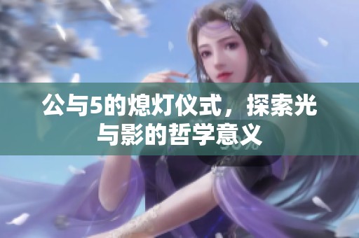 公与5的熄灯仪式，探索光与影的哲学意义
