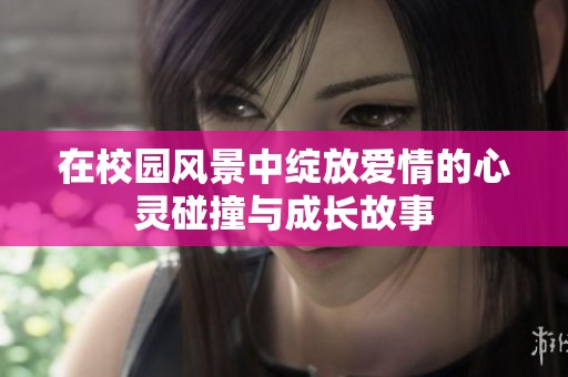 在校园风景中绽放爱情的心灵碰撞与成长故事