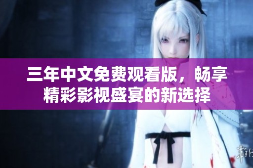 三年中文免费观看版，畅享精彩影视盛宴的新选择
