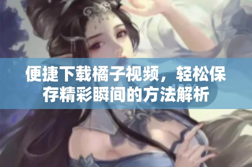 便捷下载橘子视频，轻松保存精彩瞬间的方法解析