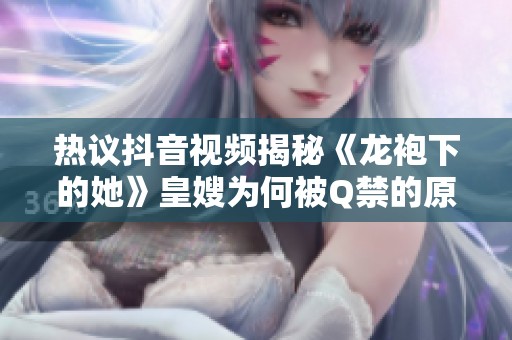 热议抖音视频揭秘《龙袍下的她》皇嫂为何被Q禁的原因