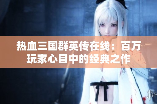 热血三国群英传在线：百万玩家心目中的经典之作