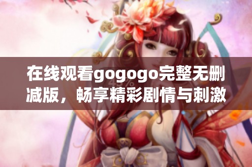 在线观看gogogo完整无删减版，畅享精彩剧情与刺激体验