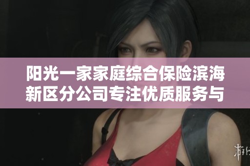 阳光一家家庭综合保险滨海新区分公司专注优质服务与保障
