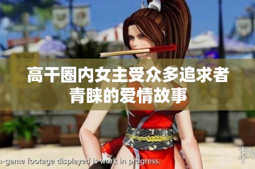 高干圈内女主受众多追求者青睐的爱情故事