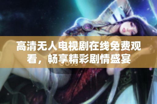 高清无人电视剧在线免费观看，畅享精彩剧情盛宴