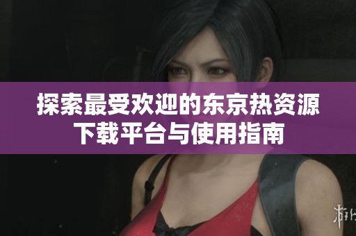 探索最受欢迎的东京热资源下载平台与使用指南