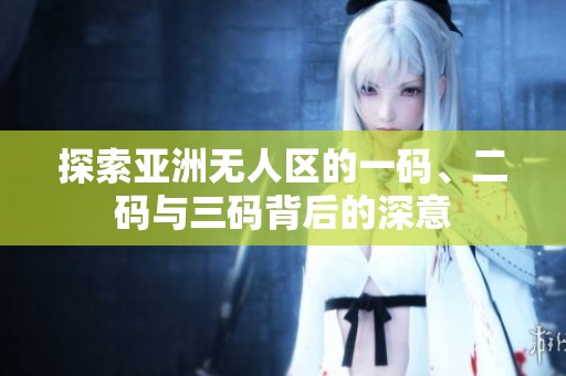 探索亚洲无人区的一码、二码与三码背后的深意