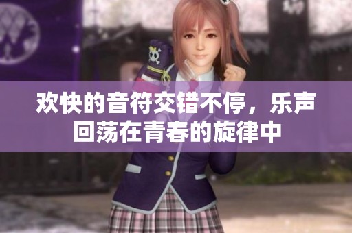 欢快的音符交错不停，乐声回荡在青春的旋律中