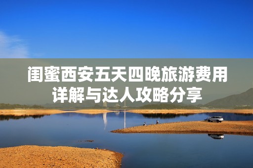 闺蜜西安五天四晚旅游费用详解与达人攻略分享