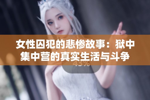 女性囚犯的悲惨故事：狱中集中营的真实生活与斗争