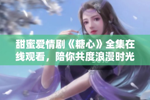 甜蜜爱情剧《糖心》全集在线观看，陪你共度浪漫时光