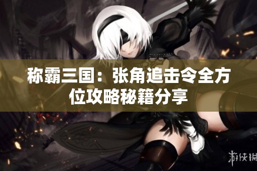 称霸三国：张角追击令全方位攻略秘籍分享