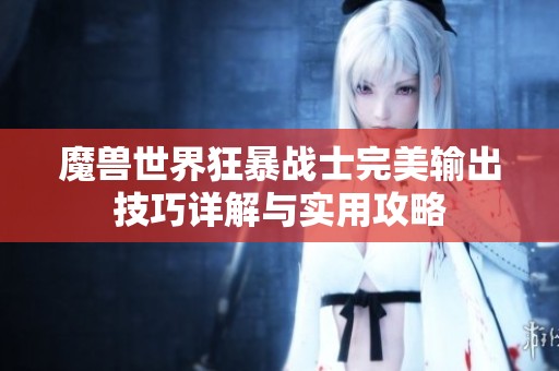 魔兽世界狂暴战士完美输出技巧详解与实用攻略